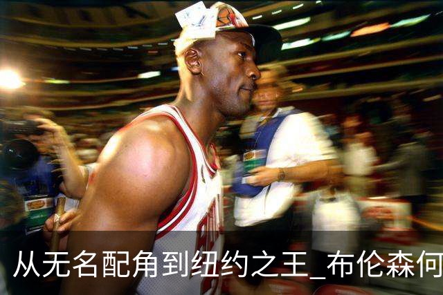 从无名配角到纽约之王 布伦森何以写就冠军传奇？