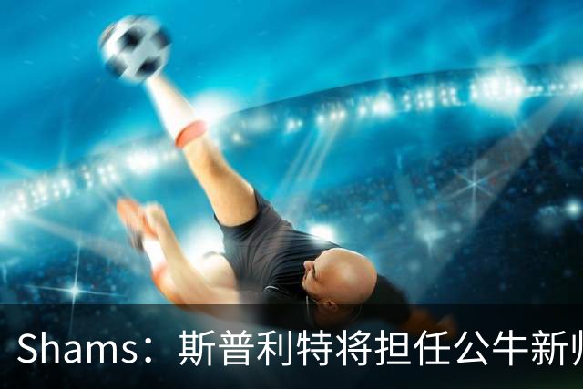 Shams：斯普利特将担任公牛新帅 上赛季率开拓者获西部第七